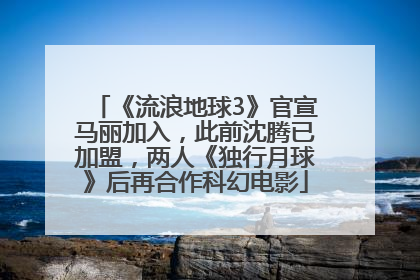 《流浪地球3》官宣马丽加入，此前沈腾已加盟，两人《独行月球》后再合作科幻电影
