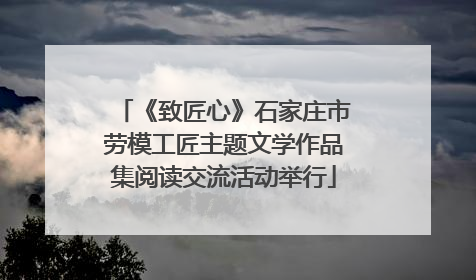 《致匠心》石家庄市劳模工匠主题文学作品集阅读交流活动举行