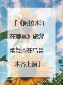 《阿拉木汗在哪里》旅游歌舞秀在乌鲁木齐上演