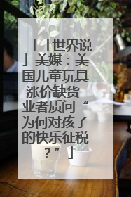 「世界说」美媒：美国儿童玩具涨价缺货 业者质问“为何对孩子的快乐征税？”