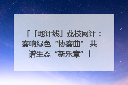 「地评线」荔枝网评：奏响绿色“协奏曲” 共谱生态“新乐章”