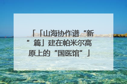 「山海协作谱“新”篇」建在帕米尔高原上的“国医馆”