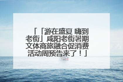「游在盛夏 嗨到老街」咸阳老街暑期文体商旅融合促消费活动周预告来了！