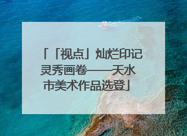 「视点」灿烂印记 灵秀画卷——天水市美术作品选登