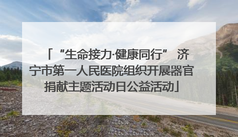 “生命接力·健康同行” 济宁市第一人民医院组织开展器官捐献主题活动日公益活动