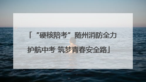 “硬核陪考”随州消防全力护航中考 筑梦青春安全路