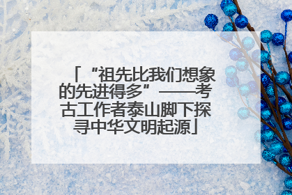 “祖先比我们想象的先进得多”——考古工作者泰山脚下探寻中华文明起源