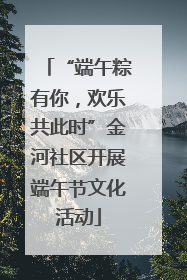 “端午粽有你，欢乐共此时”金河社区开展端午节文化活动