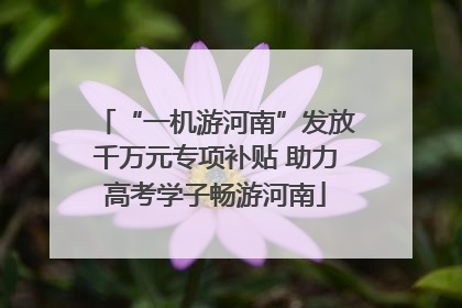 “一机游河南”发放千万元专项补贴 助力高考学子畅游河南