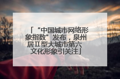“中国城市网络形象指数”发布，泉州居Ⅱ型大城市第六 文化形象引关注