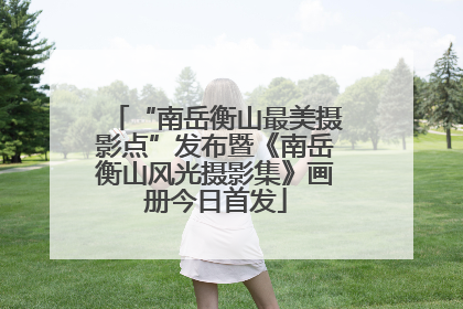 “南岳衡山最美摄影点”发布暨《南岳衡山风光摄影集》画册今日首发