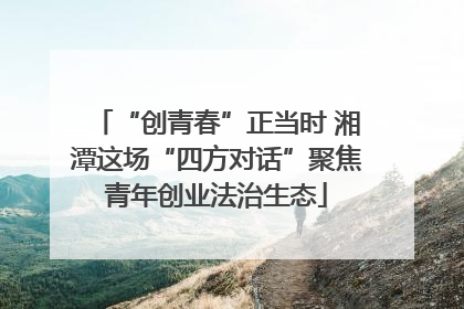 “创青春”正当时 湘潭这场“四方对话”聚焦青年创业法治生态