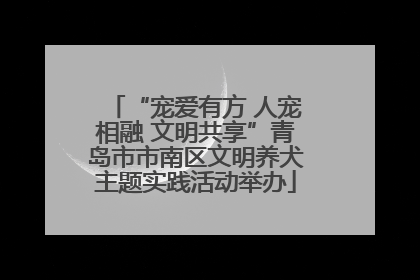 “宠爱有方 人宠相融 文明共享”青岛市市南区文明养犬主题实践活动举办