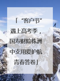 “客户节”遇上高考季，国寿财险株洲中支用爱护航青春答卷