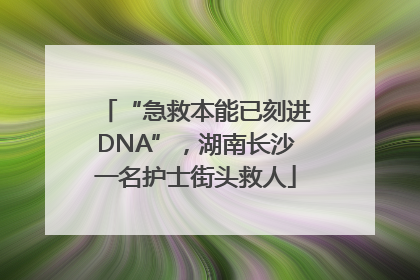 “急救本能已刻进DNA”，湖南长沙一名护士街头救人