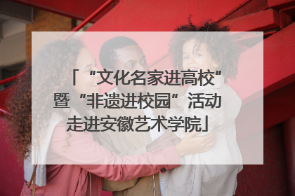 “文化名家进高校”暨“非遗进校园”活动走进安徽艺术学院