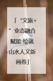 “文旅+”业态融合赋能 绘就山水人文新画卷