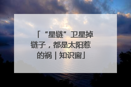 “星链”卫星掉链子，都是太阳惹的祸｜知识窗