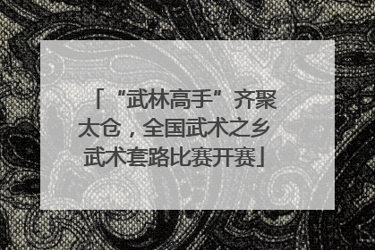 “武林高手”齐聚太仓，全国武术之乡武术套路比赛开赛