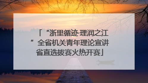 “浙里循迹·理润之江”全省机关青年理论宣讲省直选拔赛火热开赛