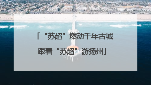 “苏超”燃动千年古城 跟着“苏超”游扬州