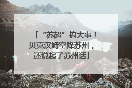 “苏超”搞大事！贝克汉姆空降苏州，还说起了苏州话