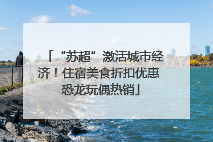 “苏超”激活城市经济！住宿美食折扣优惠 恐龙玩偶热销