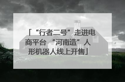 “行者二号”走进电商平台 “河南造”人形机器人线上开售
