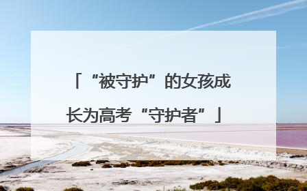 “被守护”的女孩成长为高考“守护者”