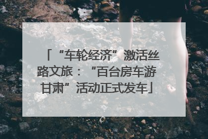 “车轮经济”激活丝路文旅：“百台房车游甘肃”活动正式发车