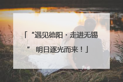 “遇见德阳・走进无锡” 明日逐光而来！