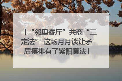 “邻里客厅”共商“三定法” 这场月月谈让矛盾摸排有了紫阳算法