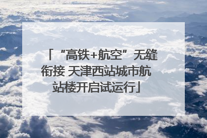 “高铁+航空”无缝衔接 天津西站城市航站楼开启试运行