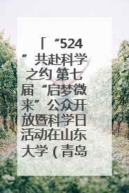 “524”共赴科学之约 第七届“启梦微来”公众开放暨科学日活动在山东大学（青岛）成功举办