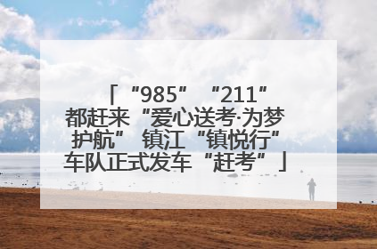 “985”“211”都赶来“爱心送考·为梦护航” 镇江“镇悦行”车队正式发车“赶考”