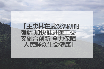王忠林在武汉调研时强调 加快推进医工交叉融合创新 全力保障人民群众生命健康