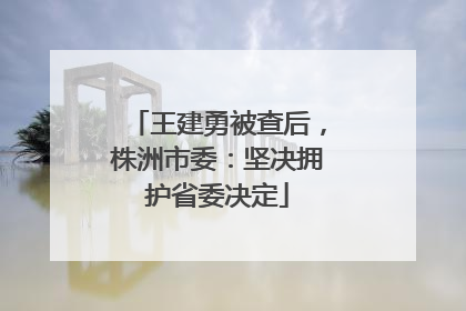 王建勇被查后，株洲市委：坚决拥护省委决定