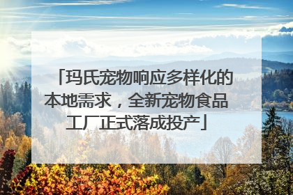 玛氏宠物响应多样化的本地需求，全新宠物食品工厂正式落成投产