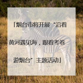 烟台市将开展“沿着黄河遇见海，跟着考卷游烟台”主题活动