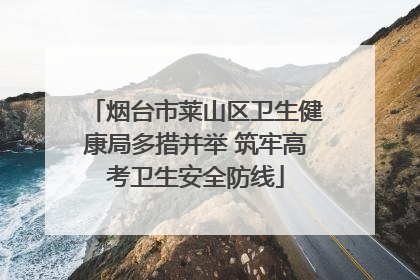 烟台市莱山区卫生健康局多措并举 筑牢高考卫生安全防线