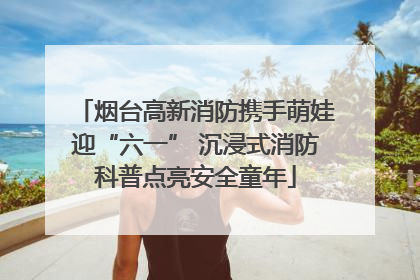 烟台高新消防携手萌娃迎“六一” 沉浸式消防科普点亮安全童年