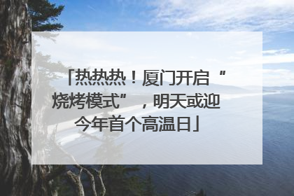 热热热！厦门开启“烧烤模式”，明天或迎今年首个高温日
