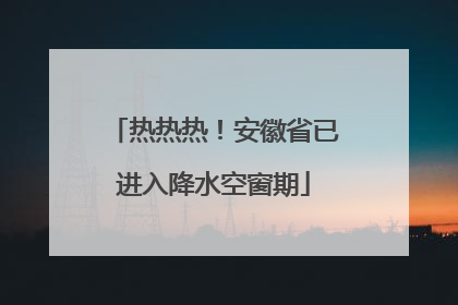 热热热！安徽省已进入降水空窗期