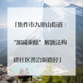 焦作市九里山街道：“加减乘除”解题法构建社区善治新路径