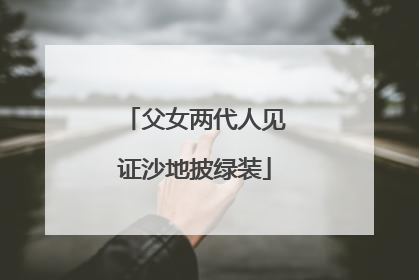 父女两代人见证沙地披绿装