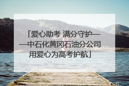 爱心助考 满分守护——中石化黄冈石油分公司用爱心为高考护航