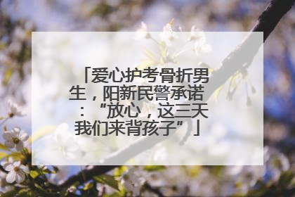 爱心护考骨折男生，阳新民警承诺：“放心，这三天我们来背孩子”