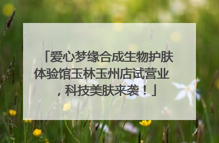 爱心梦缘合成生物护肤体验馆玉林玉州店试营业，科技美肤来袭！