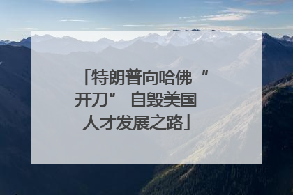 特朗普向哈佛“开刀” 自毁美国人才发展之路