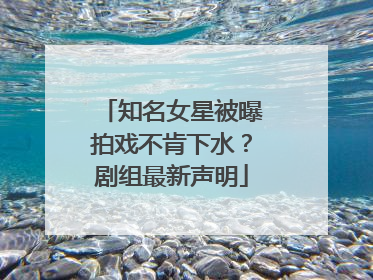 知名女星被曝拍戏不肯下水？剧组最新声明